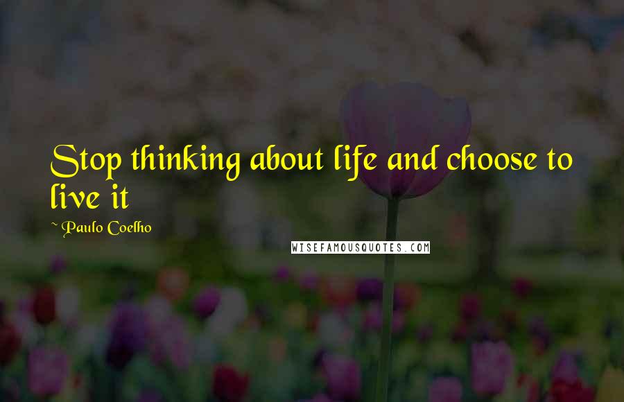 Paulo Coelho Quotes: Stop thinking about life and choose to live it