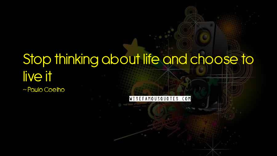 Paulo Coelho Quotes: Stop thinking about life and choose to live it