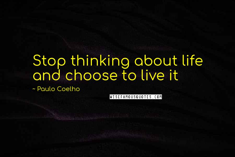 Paulo Coelho Quotes: Stop thinking about life and choose to live it