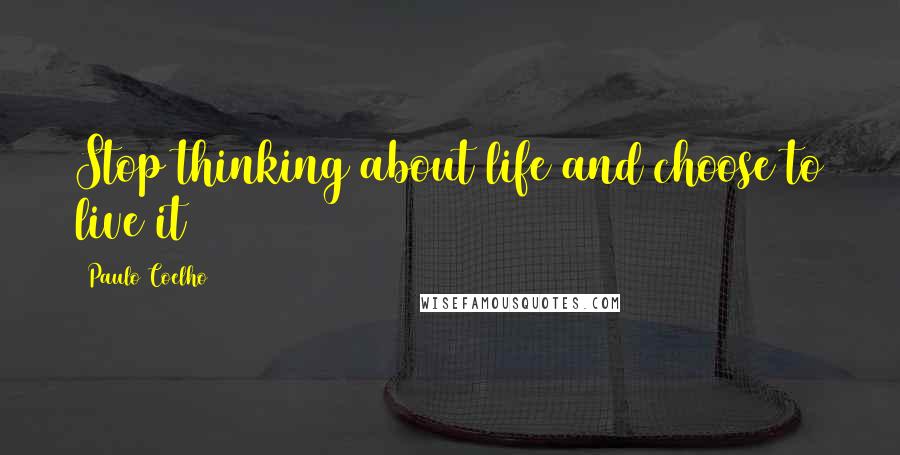 Paulo Coelho Quotes: Stop thinking about life and choose to live it