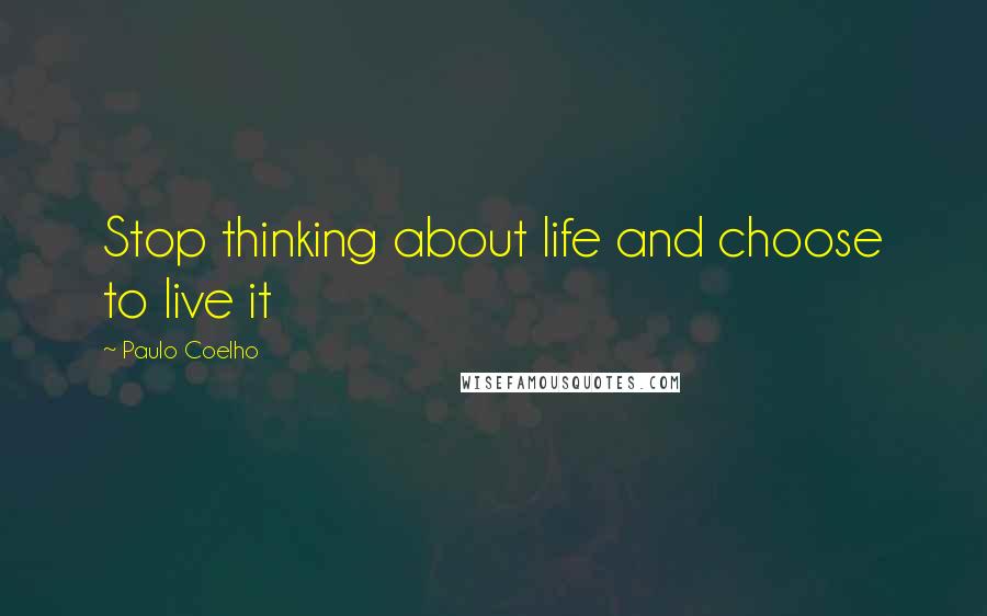 Paulo Coelho Quotes: Stop thinking about life and choose to live it