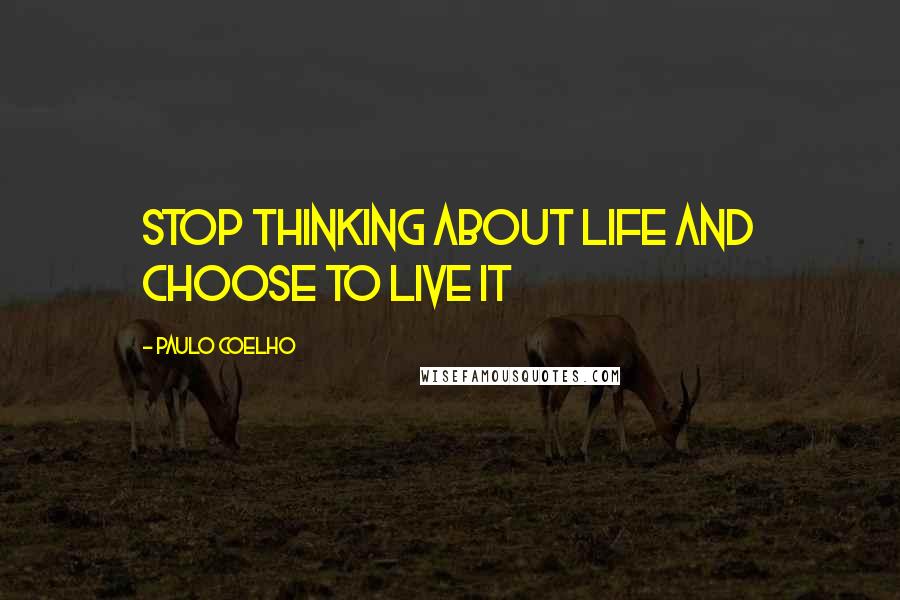 Paulo Coelho Quotes: Stop thinking about life and choose to live it