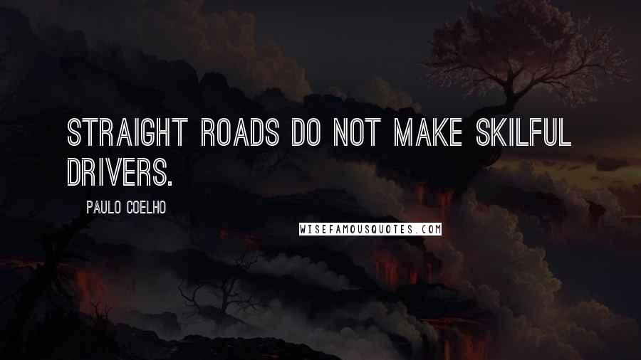 Paulo Coelho Quotes: Straight roads do not make skilful drivers.