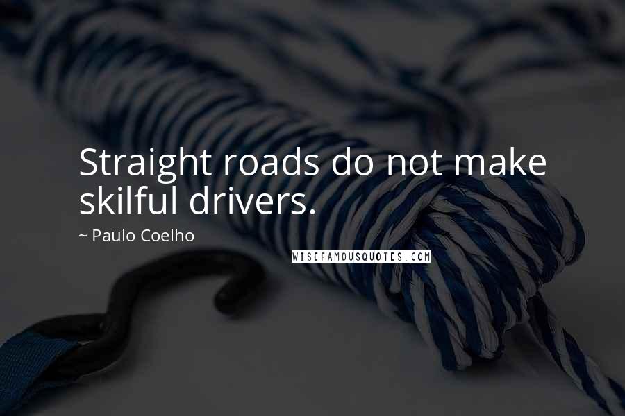 Paulo Coelho Quotes: Straight roads do not make skilful drivers.