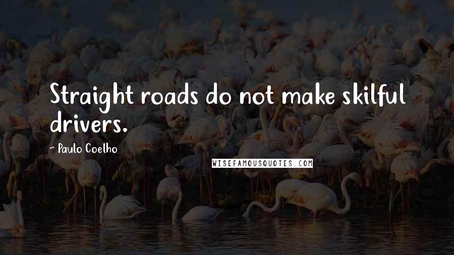 Paulo Coelho Quotes: Straight roads do not make skilful drivers.