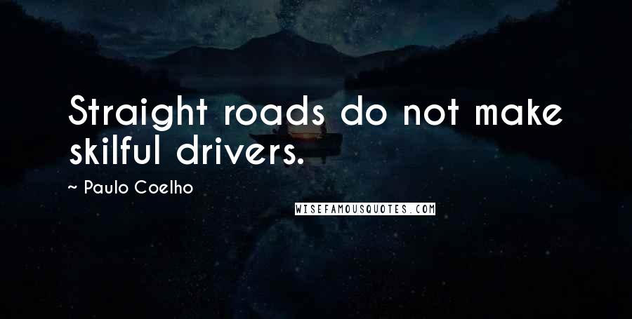 Paulo Coelho Quotes: Straight roads do not make skilful drivers.