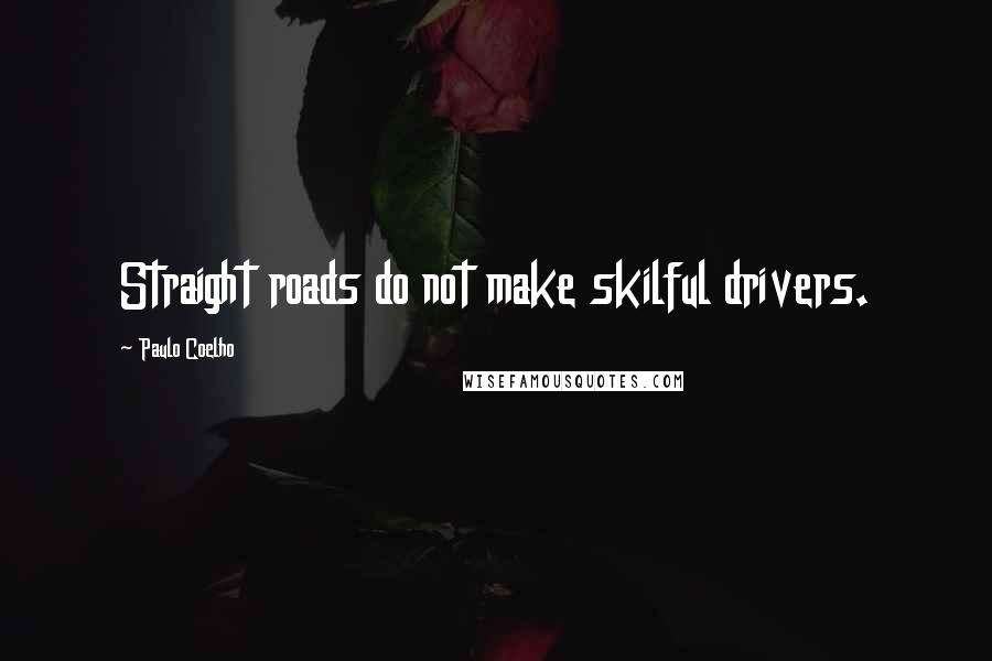 Paulo Coelho Quotes: Straight roads do not make skilful drivers.