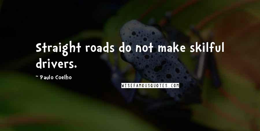 Paulo Coelho Quotes: Straight roads do not make skilful drivers.