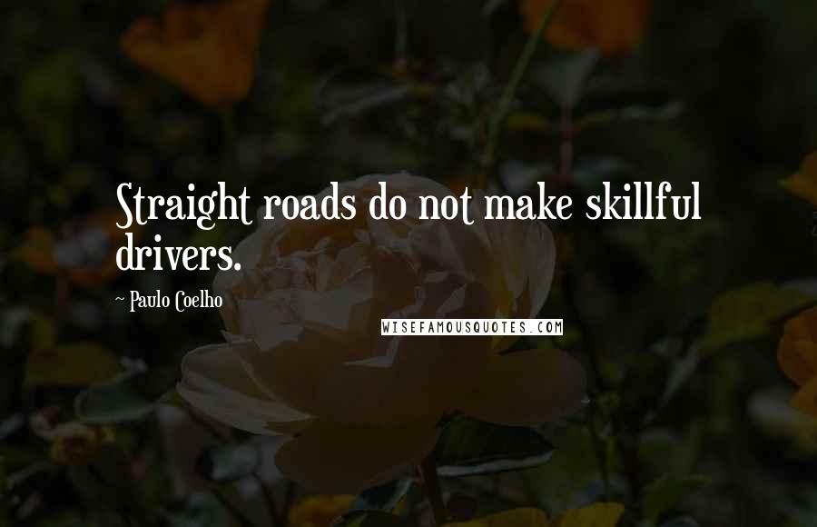 Paulo Coelho Quotes: Straight roads do not make skillful drivers.