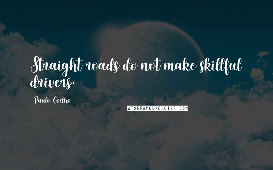 Paulo Coelho Quotes: Straight roads do not make skillful drivers.