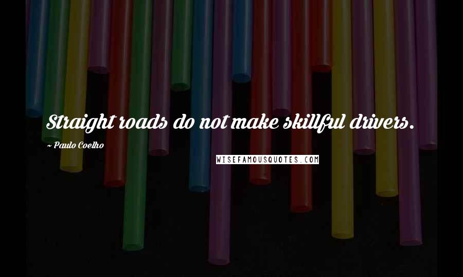 Paulo Coelho Quotes: Straight roads do not make skillful drivers.
