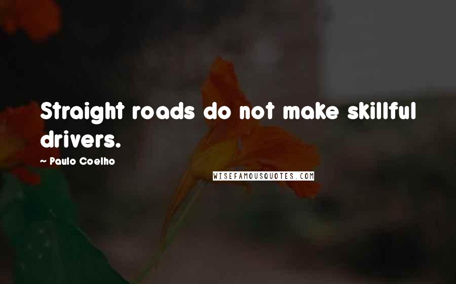 Paulo Coelho Quotes: Straight roads do not make skillful drivers.