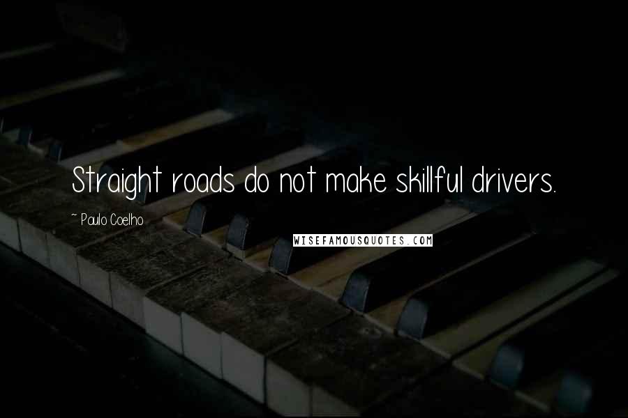 Paulo Coelho Quotes: Straight roads do not make skillful drivers.