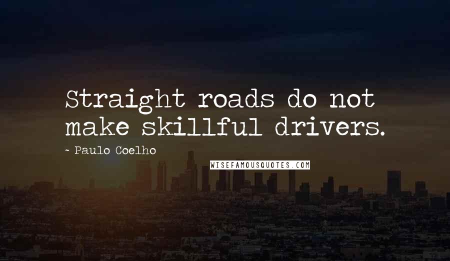 Paulo Coelho Quotes: Straight roads do not make skillful drivers.