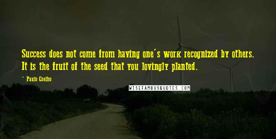 Paulo Coelho Quotes: Success does not come from having one's work recognized by others. It is the fruit of the seed that you lovingly planted.