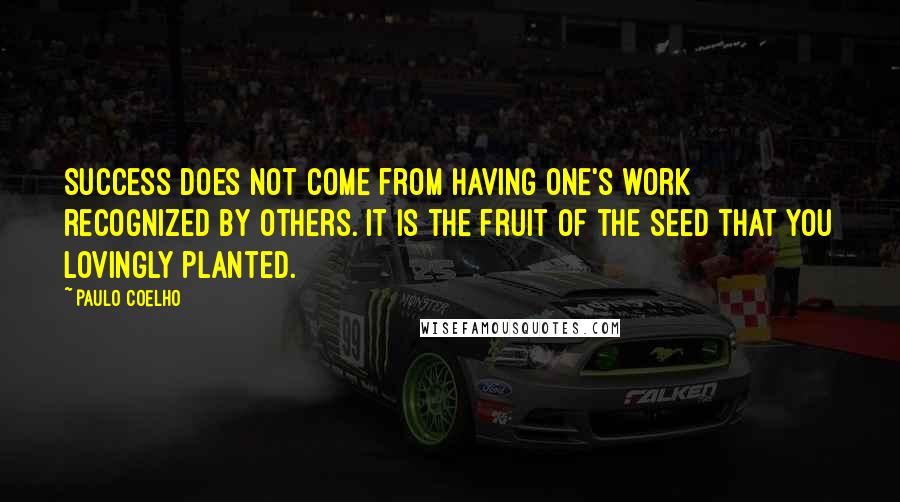 Paulo Coelho Quotes: Success does not come from having one's work recognized by others. It is the fruit of the seed that you lovingly planted.