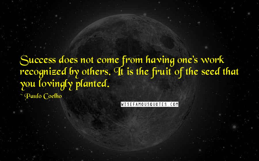 Paulo Coelho Quotes: Success does not come from having one's work recognized by others. It is the fruit of the seed that you lovingly planted.