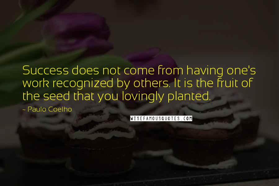 Paulo Coelho Quotes: Success does not come from having one's work recognized by others. It is the fruit of the seed that you lovingly planted.