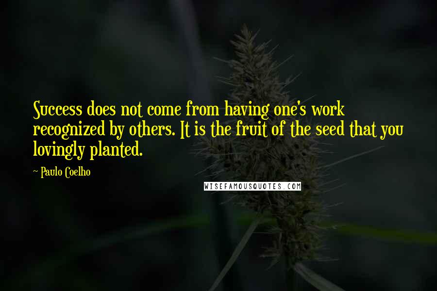 Paulo Coelho Quotes: Success does not come from having one's work recognized by others. It is the fruit of the seed that you lovingly planted.