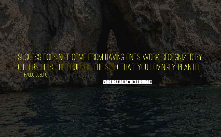 Paulo Coelho Quotes: Success does not come from having one's work recognized by others. It is the fruit of the seed that you lovingly planted.