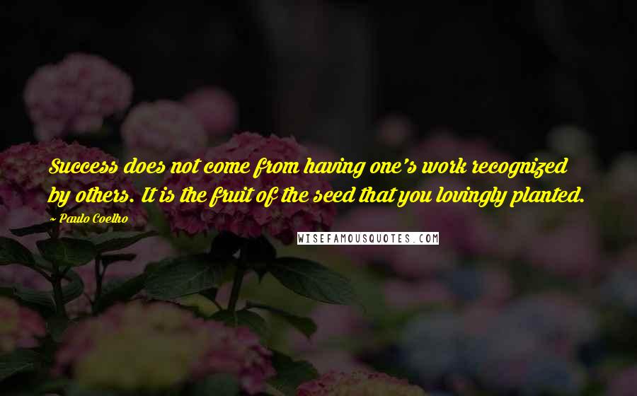 Paulo Coelho Quotes: Success does not come from having one's work recognized by others. It is the fruit of the seed that you lovingly planted.