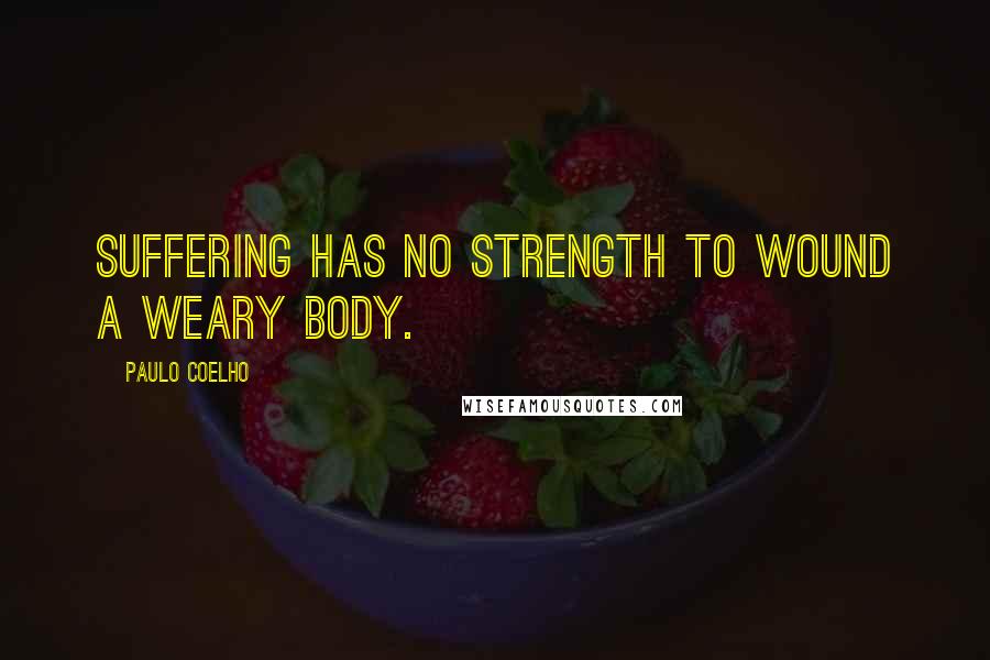 Paulo Coelho Quotes: Suffering has no strength to wound a weary body.