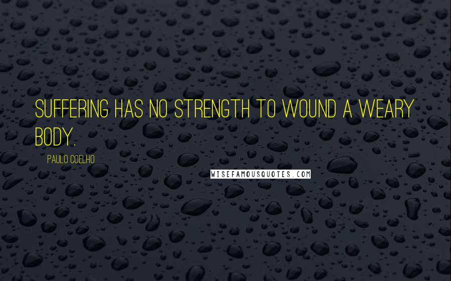 Paulo Coelho Quotes: Suffering has no strength to wound a weary body.