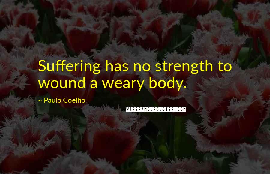 Paulo Coelho Quotes: Suffering has no strength to wound a weary body.