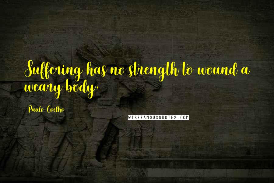 Paulo Coelho Quotes: Suffering has no strength to wound a weary body.
