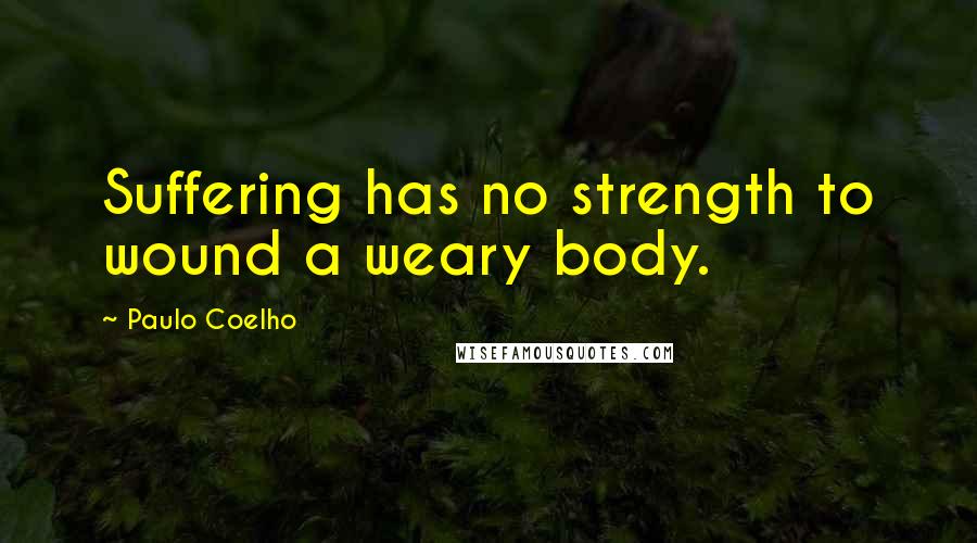Paulo Coelho Quotes: Suffering has no strength to wound a weary body.