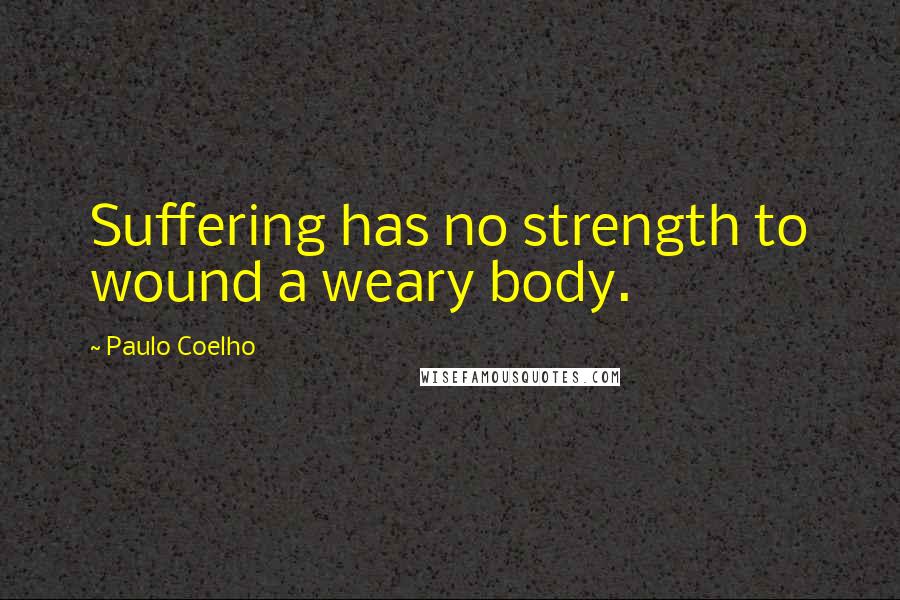 Paulo Coelho Quotes: Suffering has no strength to wound a weary body.