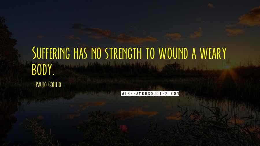 Paulo Coelho Quotes: Suffering has no strength to wound a weary body.