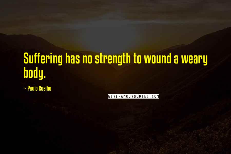 Paulo Coelho Quotes: Suffering has no strength to wound a weary body.