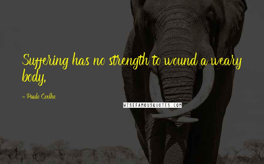 Paulo Coelho Quotes: Suffering has no strength to wound a weary body.