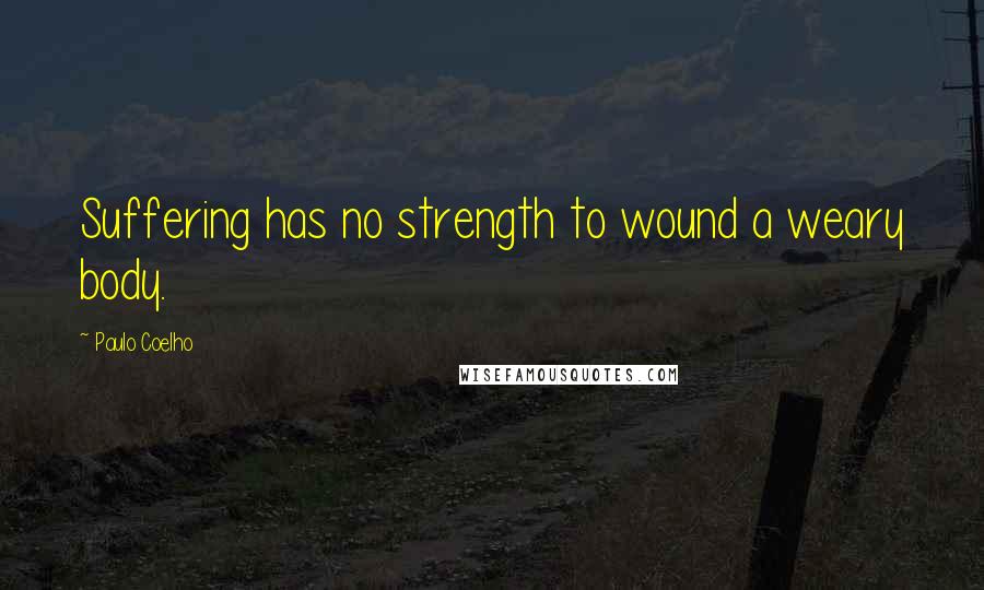 Paulo Coelho Quotes: Suffering has no strength to wound a weary body.