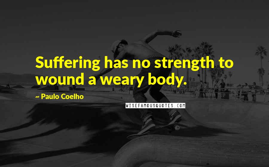 Paulo Coelho Quotes: Suffering has no strength to wound a weary body.