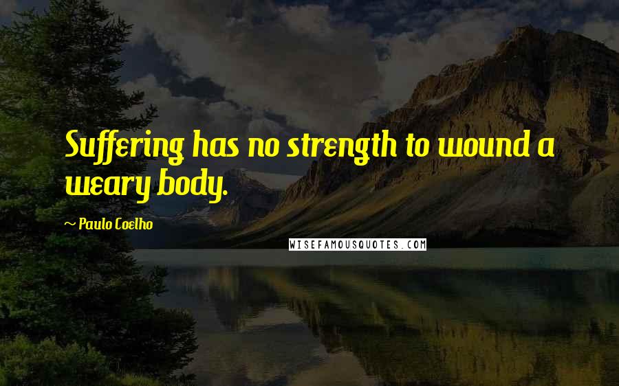 Paulo Coelho Quotes: Suffering has no strength to wound a weary body.