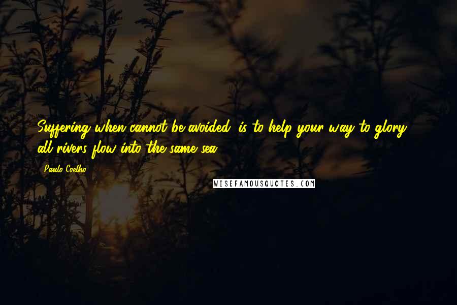 Paulo Coelho Quotes: Suffering when cannot be avoided, is to help your way to glory ... all rivers flow into the same sea.