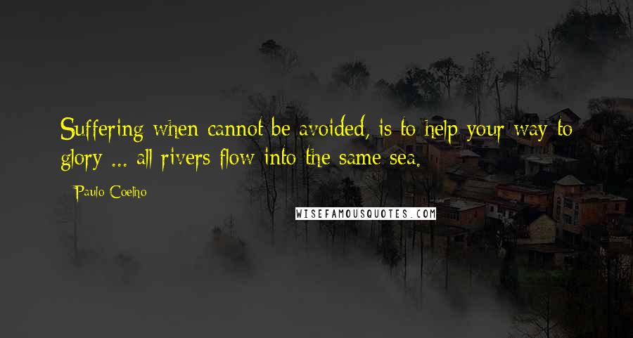 Paulo Coelho Quotes: Suffering when cannot be avoided, is to help your way to glory ... all rivers flow into the same sea.