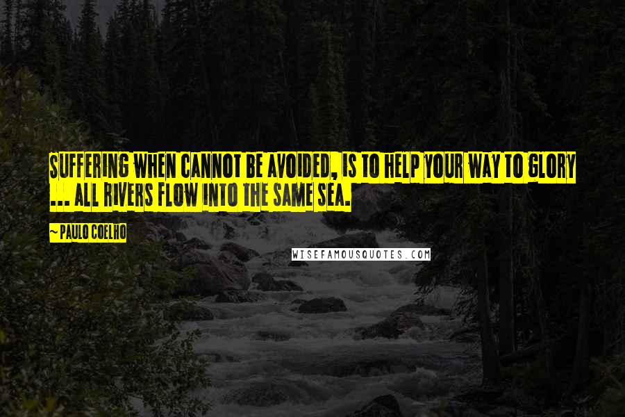 Paulo Coelho Quotes: Suffering when cannot be avoided, is to help your way to glory ... all rivers flow into the same sea.