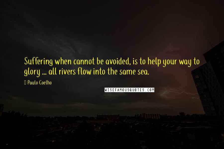 Paulo Coelho Quotes: Suffering when cannot be avoided, is to help your way to glory ... all rivers flow into the same sea.