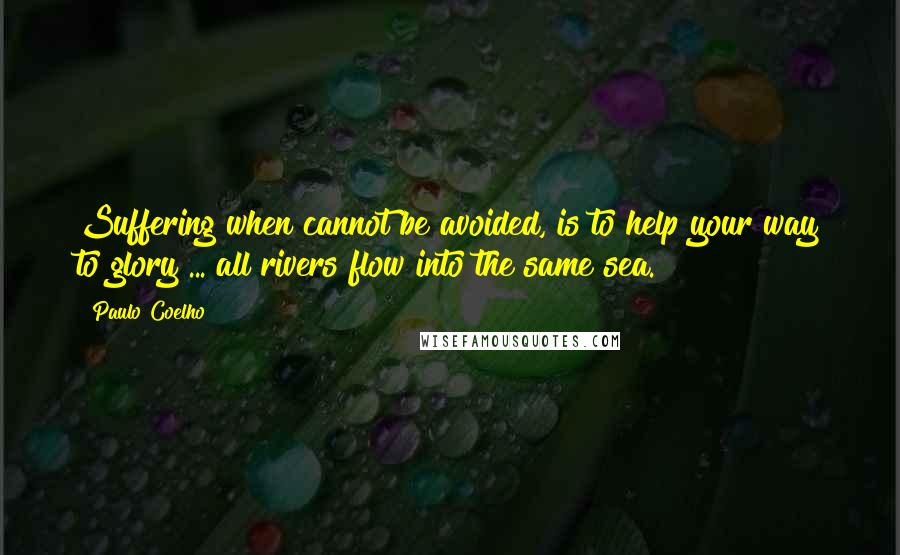 Paulo Coelho Quotes: Suffering when cannot be avoided, is to help your way to glory ... all rivers flow into the same sea.