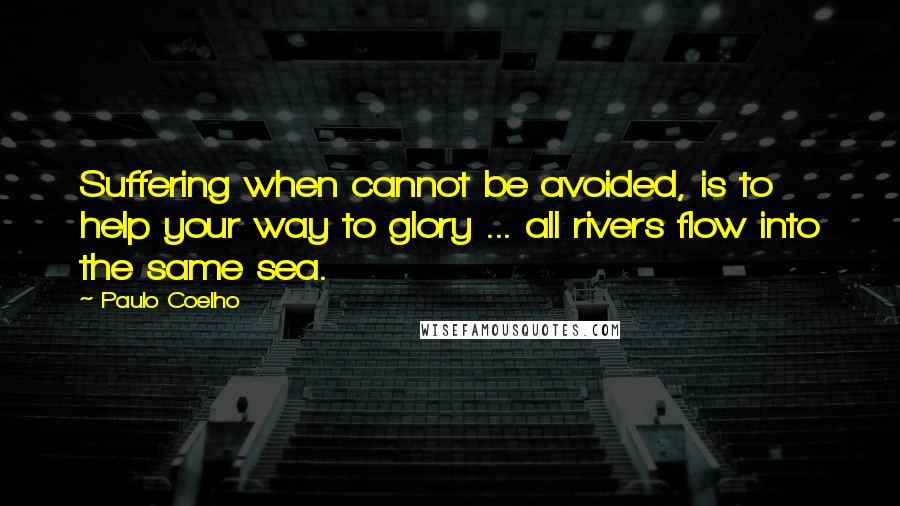 Paulo Coelho Quotes: Suffering when cannot be avoided, is to help your way to glory ... all rivers flow into the same sea.