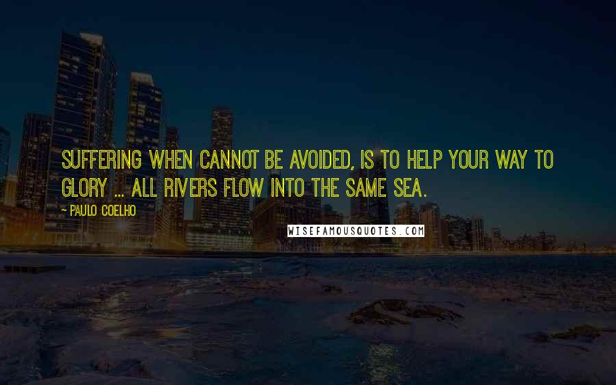 Paulo Coelho Quotes: Suffering when cannot be avoided, is to help your way to glory ... all rivers flow into the same sea.