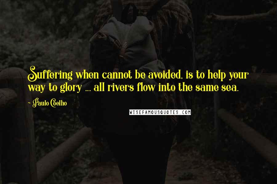 Paulo Coelho Quotes: Suffering when cannot be avoided, is to help your way to glory ... all rivers flow into the same sea.