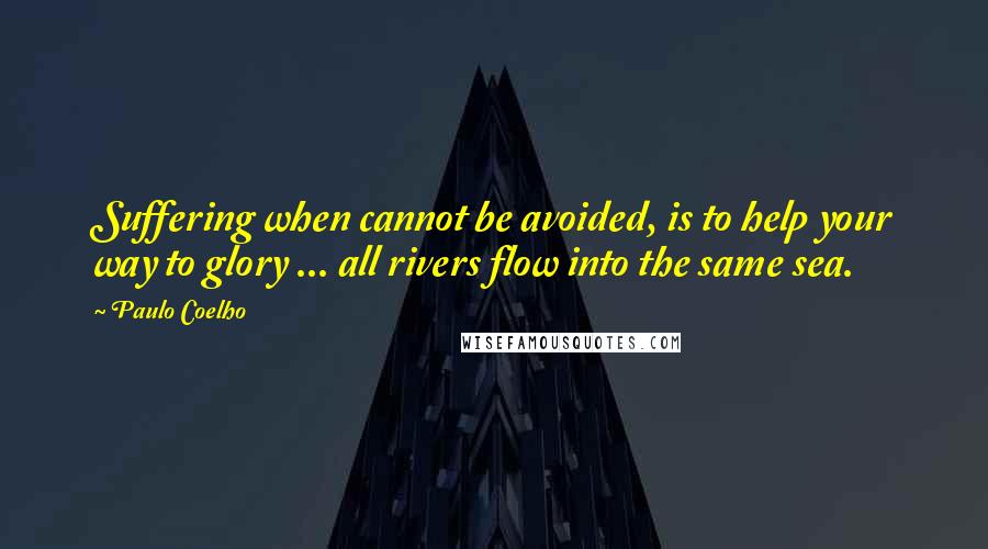 Paulo Coelho Quotes: Suffering when cannot be avoided, is to help your way to glory ... all rivers flow into the same sea.