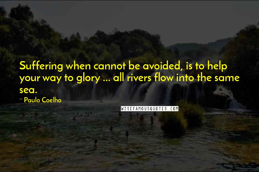 Paulo Coelho Quotes: Suffering when cannot be avoided, is to help your way to glory ... all rivers flow into the same sea.