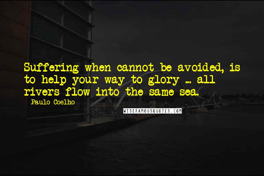 Paulo Coelho Quotes: Suffering when cannot be avoided, is to help your way to glory ... all rivers flow into the same sea.