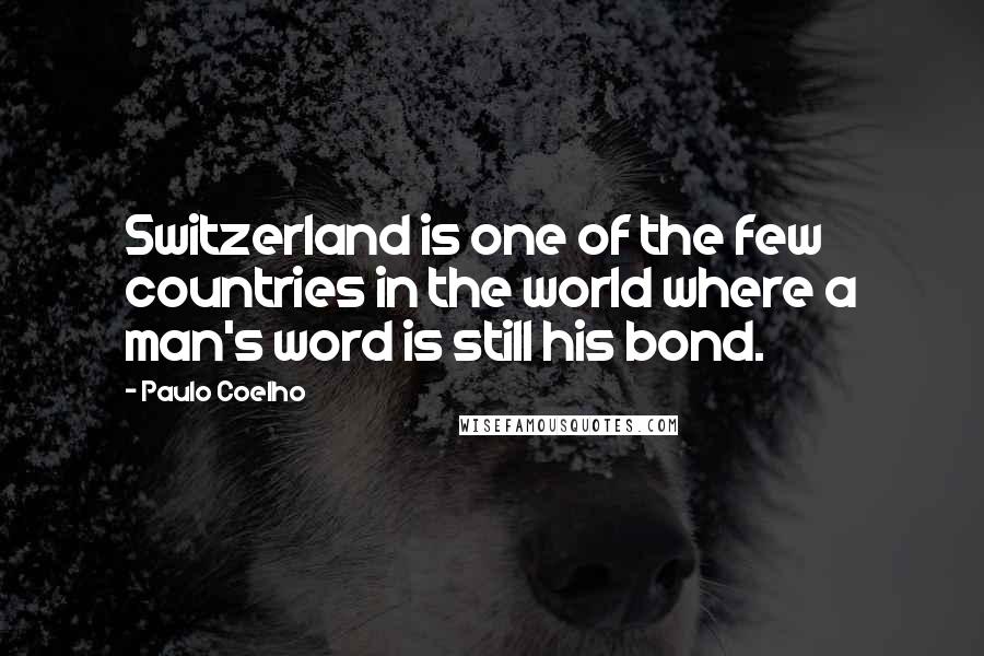 Paulo Coelho Quotes: Switzerland is one of the few countries in the world where a man's word is still his bond.