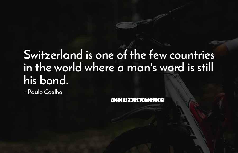 Paulo Coelho Quotes: Switzerland is one of the few countries in the world where a man's word is still his bond.